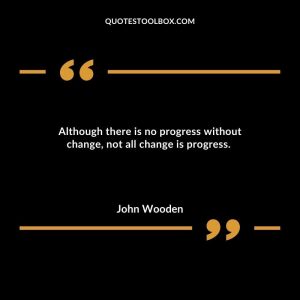 Although there is no progress without change, not all change is progress. 
