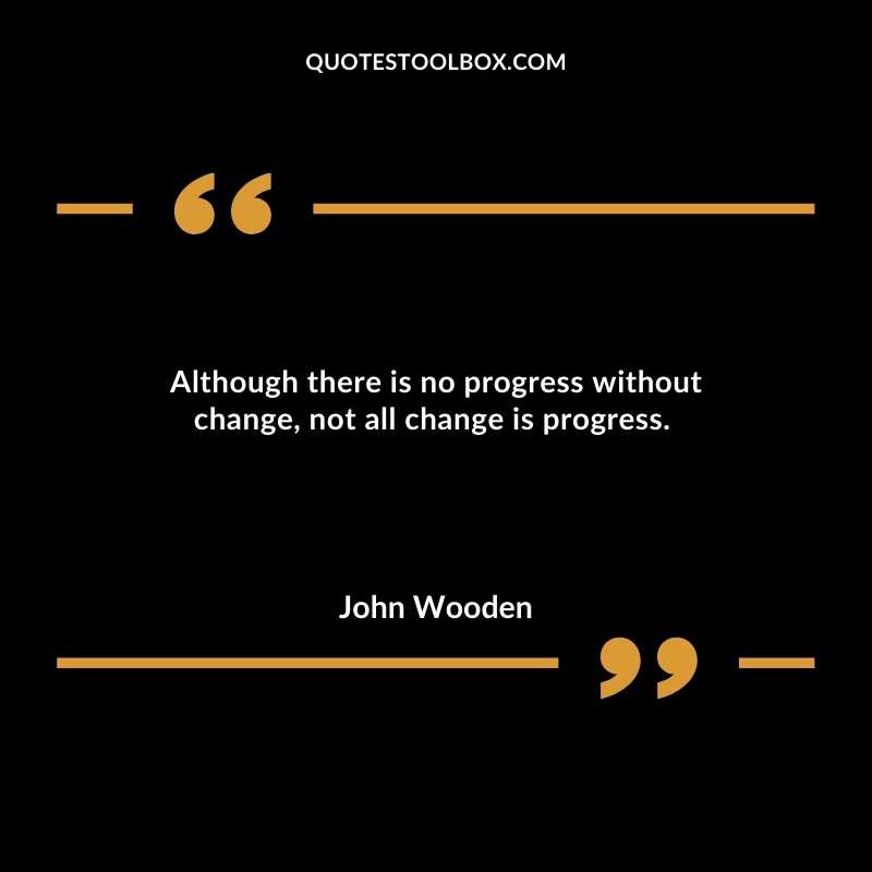 Although there is no progress without change, not all change is progress. 