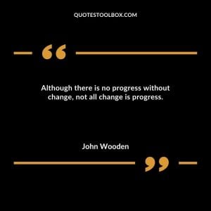 Although there is no progress without change, not all change is progress.