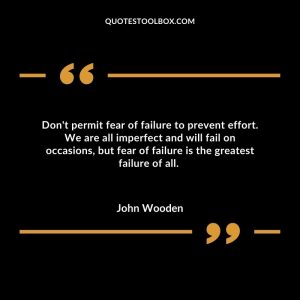Don't permit fear of failure to prevent effort.  We are all imperfect and will fail on occasions, but fear of failure is the greatest failure of all. 