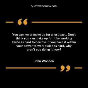You can never make up for a lost day… Don’t think you can make up for it by working twice as hard tomorrow. If you have it within your power to work twice as hard, why aren’t you doing it now?