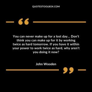 You can never make up for a lost day… Don’t think you can make up for it by working twice as hard tomorrow. If you have it within your power to work twice as hard, why aren’t you doing it now?