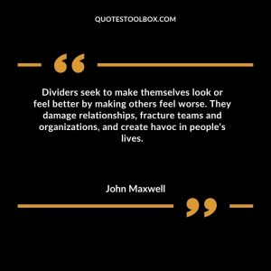 Dividers seek to make themselves look or feel better by making others feel worse.  They damage relationships, fracture teams and organizations, and create havoc in people's lives