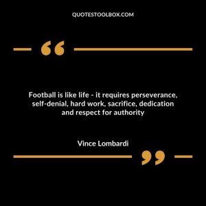 Football is like life - it requires perseverance, self-denial, hard work, sacrifice, dedication and respect for authority