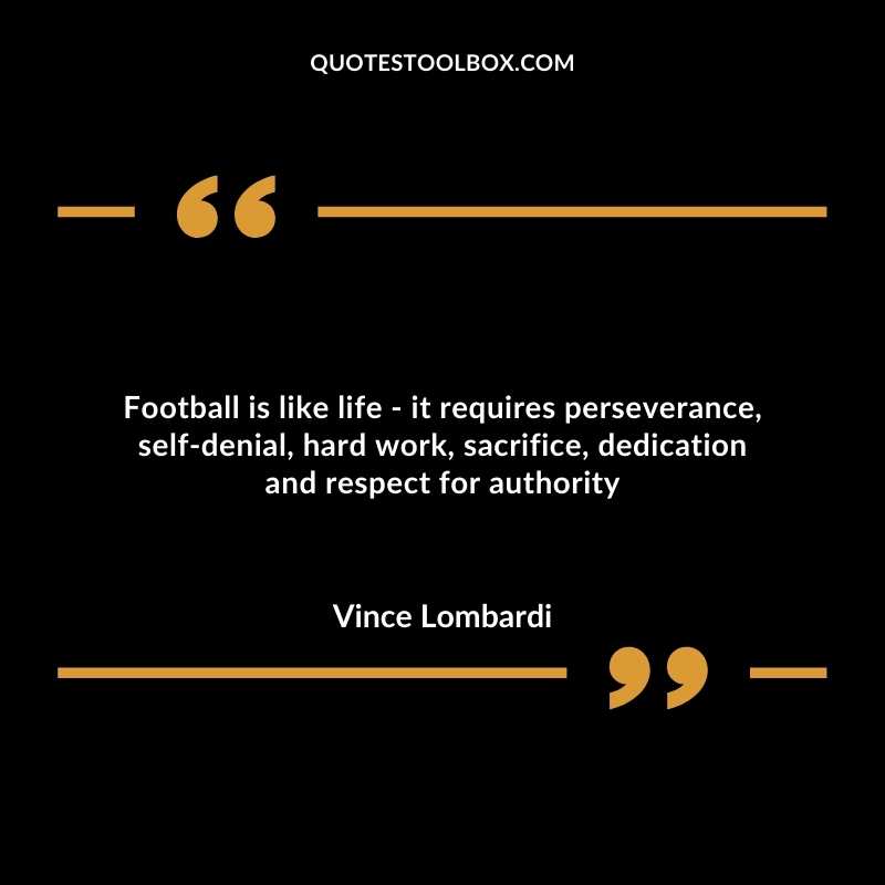 Football is like life - it requires perseverance, self-denial, hard work, sacrifice, dedication and respect for authority