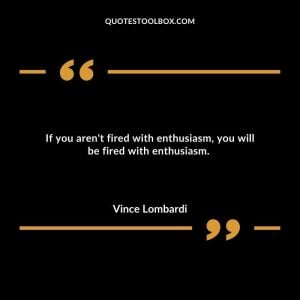 If you aren't fired with enthusiasm, you will be fired with enthusiasm. 