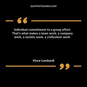 Individual commitment to a group effort. That's what makes a team work, a company work, a society work, a civilization work