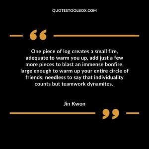 One piece of log creates a small fire, adequate to warm you up, add just a few more pieces to blast an immense bonfire, large enough to warm up your entire circle of friends; needless to say that individuality counts but teamwork dynamites.