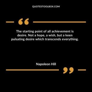 The starting point of all achievement is desire.  Not a hope, a wish, but a keen pulsating desire which transcends everything