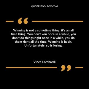 Winning is not a sometime thing; it's an all time thing. You don't win once in a while, you don't do things right once in a while, you do them right all the time. Winning is habit. Unfortunately, so is losing