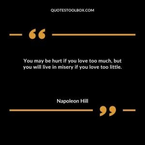 You may be hurt if you love too much, but you will live in misery if you love too little.