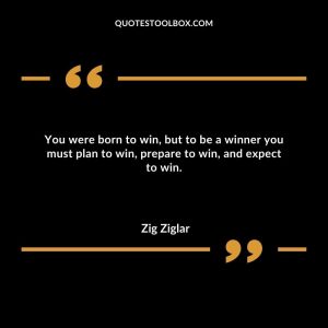 You were born to win, but to be a winner you must plan to win, prepare to win, and expect to win.