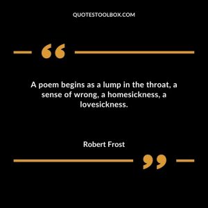 A poem begins as a lump in the throat, a sense of wrong, a homesickness, a lovesickness
