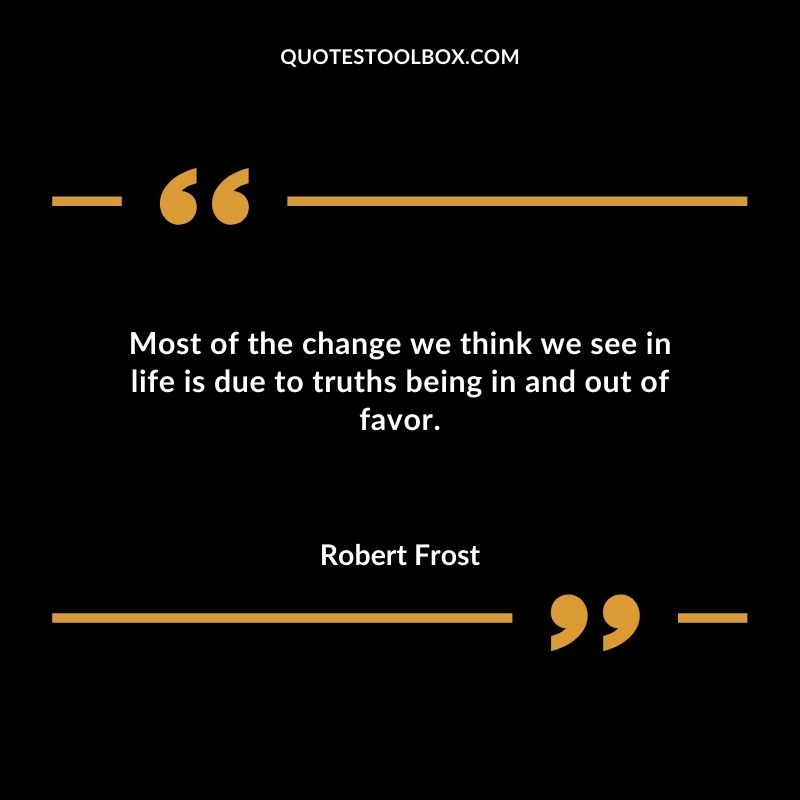 Most of the change we think we see in life is due to truths being in and out of favor