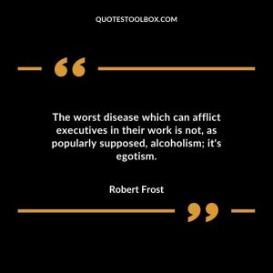 The worst disease which can afflict executives in their work is not, as popularly supposed, alcoholism; it's egotism