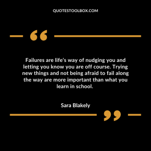 Failures are life’s way of nudging you and letting you know you are off course. Trying new things and not being afraid to fail along the way are more important than what you learn in school.