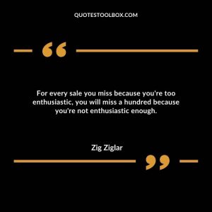For every sale you miss because you're too enthusiastic, you will miss a hundred because you're not enthusiastic enough.