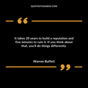 It takes 20 years to build a reputation and five minutes to ruin it.  If you think about that, you'll do things differently.