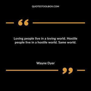 Loving people live in a loving world. Hostile people live in a hostile world. Same world.