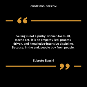Selling is not a pushy, winner-takes-all, macho act. It is an empathy-led, process-driven, and knowledge-intensive discipline. Because, in the end, people buy from people.