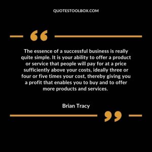 The essence of a successful business is really quite simple. It is your ability to offer a product or service that people will pay for at a price sufficiently above your costs, ideally three or four or five times your cost, thereby giving you a profit that enables you to buy and to offer more products and services.