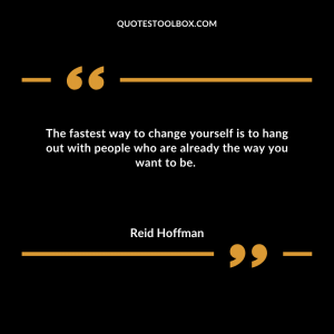 The fastest way to change yourself is to hang out with people who are already the way you want to be.