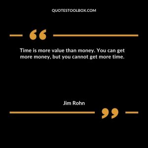 Time is more value than money. You can get more money, but you cannot get more time