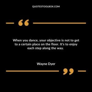 When you dance, your objective is not to get to a certain place on the floor.  It's to enjoy each step along the way.