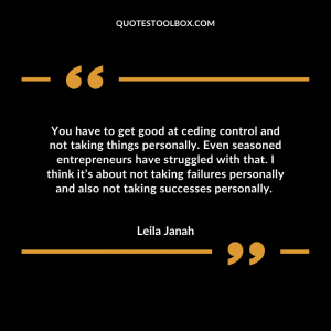You have to get good at ceding control and not taking things personally. Even seasoned entrepreneurs have struggled with that. I think it’s about not taking failures personally and also not taking successes personally.