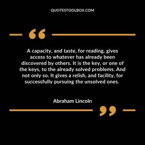 A capacity, and taste, for reading, gives access to whatever has already been discovered by others. It is the key, or one of the keys, to the already solved problems. And not only so. It gives a relish, and facility, for successfully pursuing the unsolved ones.