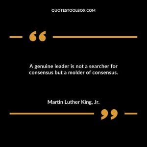 A genuine leader is not a searcher for consensus but a molder of consensus.