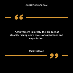 Achievement is largely the product of steadily raising one's levels of aspirations and expectation.