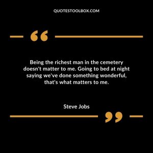 Being the richest man in the cemetery doesn't matter to me. Going to bed at night saying we've done something wonderful, that's what matters to me.