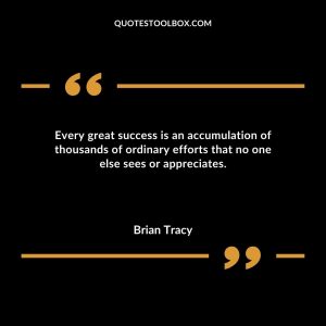 Every great success is an accumulation of thousands of ordinary efforts that no one else sees or appreciates Brian Tracy quotes