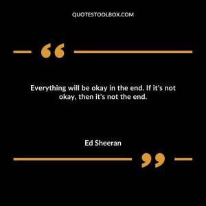 Everything will be okay in the end. If it's not okay, then it's not the end