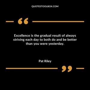 Excellence is the gradual result of always striving each day to both do and be better than you were yesterday