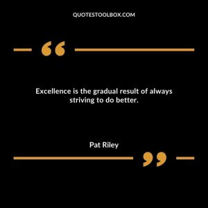 Excellence is the gradual result of always striving to do better.