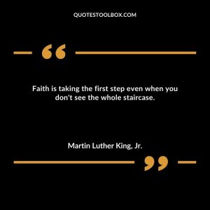 Faith is taking the first step even when you don't see the whole staircase.