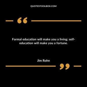 Formal education will make you a living; self-education will make you a fortune.