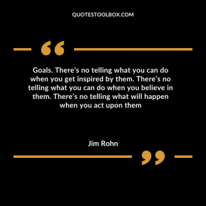Goals. There’s no telling what you can do when you get inspired by them. There’s no telling what you can do when you believe in them. There’s no telling what will happen when you act upon them