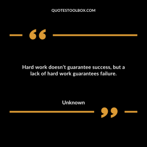 Hard work doesn’t guarantee success, but a lack of hard work guarantees failure.