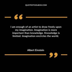 I am enough of an artist to draw freely upon my imagination. Imagination is more important than knowledge. Knowledge is limited. Imagination encircles the world.