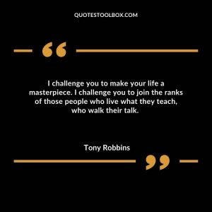 I challenge you to make your life a masterpiece. I challenge you to join the ranks of those people who live what they teach, who walk their talk.