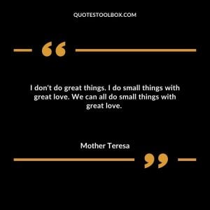 I don't do great things.  I do small things with great love.  We can all do small things with great love.