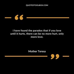 I have found the paradox that if you love until it hurts, there can be no more hurt, only more love.