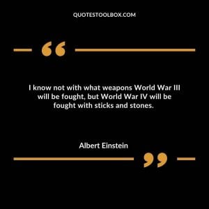 I know not with what weapons World War III will be fought, but World War IV will be fought with sticks and stones.