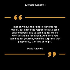 I not only have the right to stand up for myself, but I have the responsibility. I can’t ask somebody else to stand up for me if I won’t stand up for myself. And once you stand up for yourself, you’d be surprised that people say, 'Can I be of help?'.