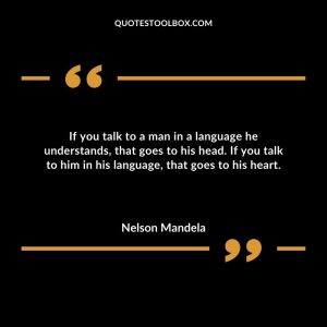 If you talk to a man in a language he understands, that goes to his head. If you talk to him in his language, that goes to his heart.
