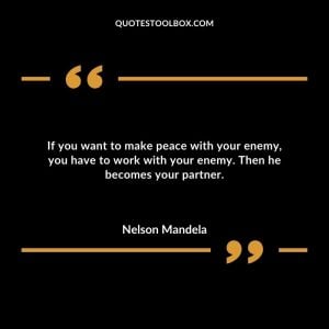 If you want to make peace with your enemy, you have to work with your enemy. Then he becomes your partner.