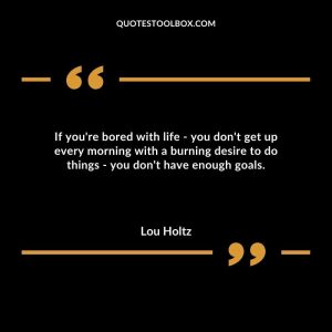 If you're bored with life - you don't get up every morning with a burning desire to do things - you don't have enough goals.